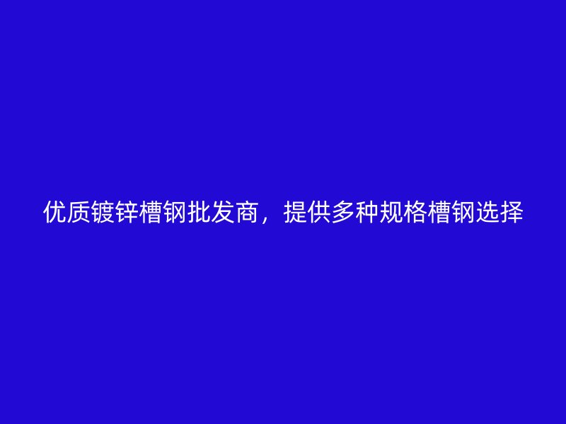 優(yōu)質(zhì)鍍鋅槽鋼批發(fā)商，提供多種規(guī)格槽鋼選擇