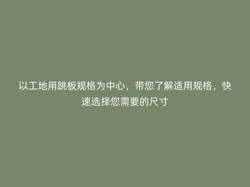 以工地用跳板規(guī)格為中心，帶您了解適用規(guī)格，快速選擇您需要的尺寸