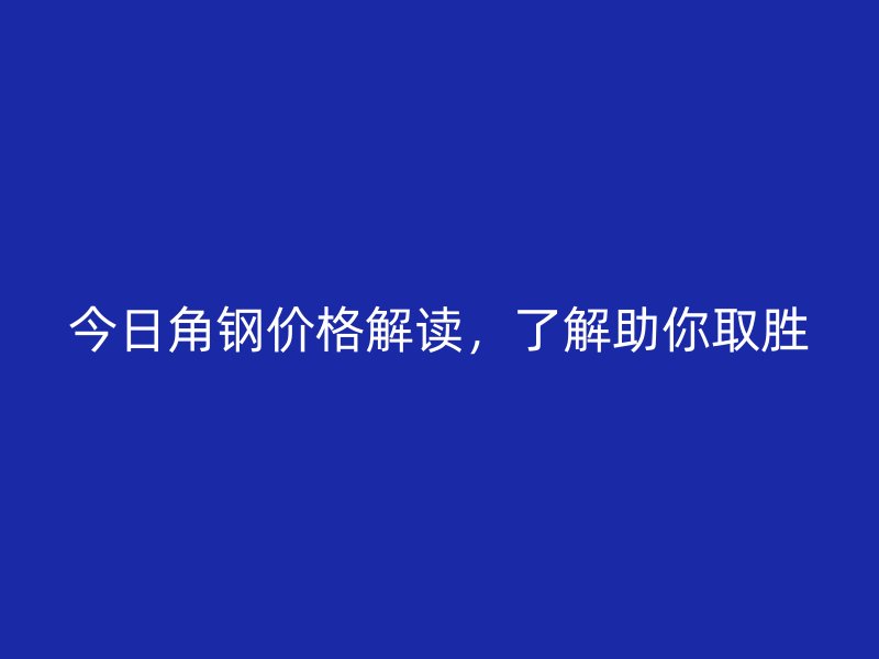 今日角鋼價(jià)格解讀，了解助你取勝