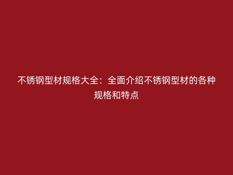 不銹鋼型材規(guī)格大全：全面介紹不銹鋼型材的各種規(guī)格和特點