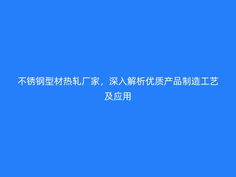 不銹鋼型材熱軋廠家，深入解析優(yōu)質(zhì)產(chǎn)品制造工藝及應(yīng)用