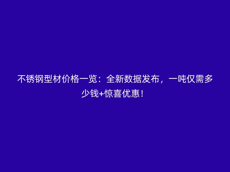 不銹鋼型材價(jià)格一覽：全新數(shù)據(jù)發(fā)布，一噸僅需多少錢(qián)+驚喜優(yōu)惠！