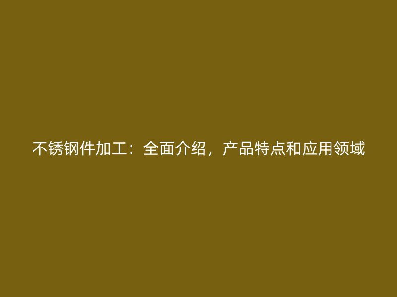 不銹鋼件加工：全面介紹，產(chǎn)品特點和應(yīng)用領(lǐng)域