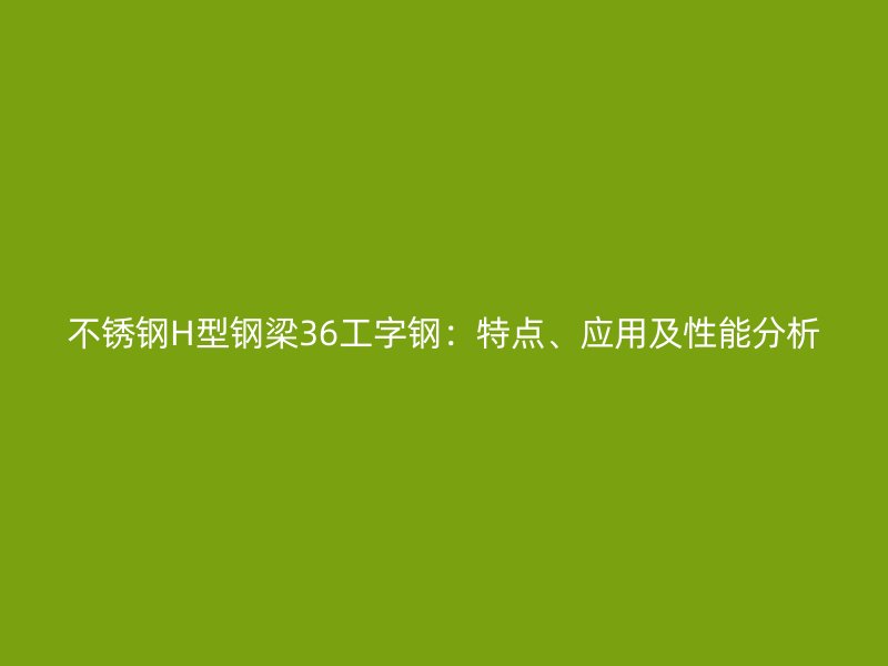 不銹鋼H型鋼梁36工字鋼：特點、應用及性能分析