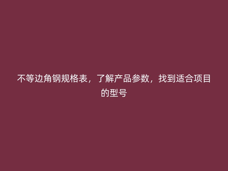 不等邊角鋼規(guī)格表，了解產(chǎn)品參數(shù)，找到適合項(xiàng)目的型號(hào)