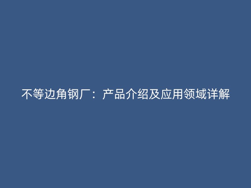 不等邊角鋼廠：產(chǎn)品介紹及應(yīng)用領(lǐng)域詳解