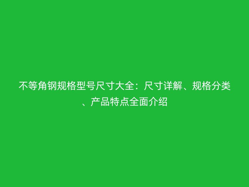 不等角鋼規(guī)格型號尺寸大全：尺寸詳解、規(guī)格分類、產(chǎn)品特點(diǎn)全面介紹