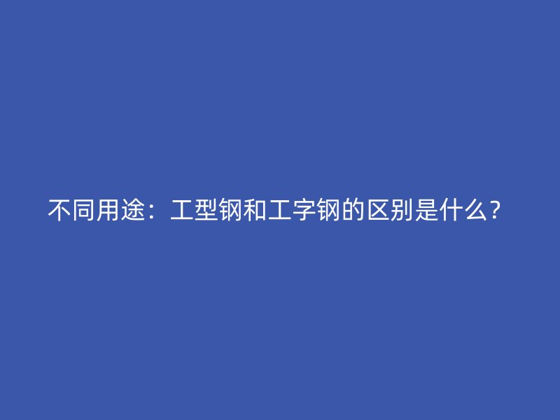 不同用途：工型鋼和工字鋼的區(qū)別是什么？