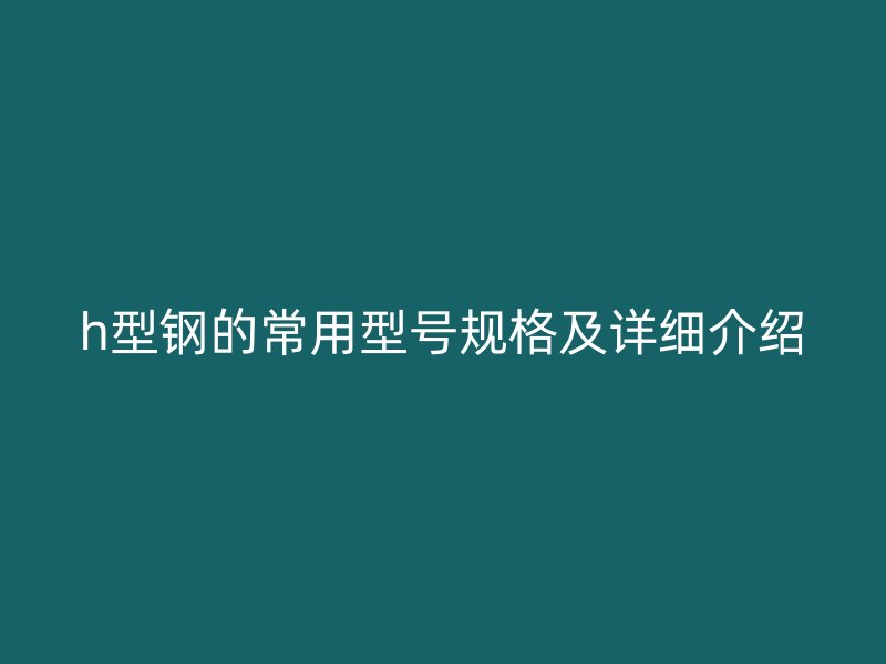 h型鋼的常用型號(hào)規(guī)格及詳細(xì)介紹