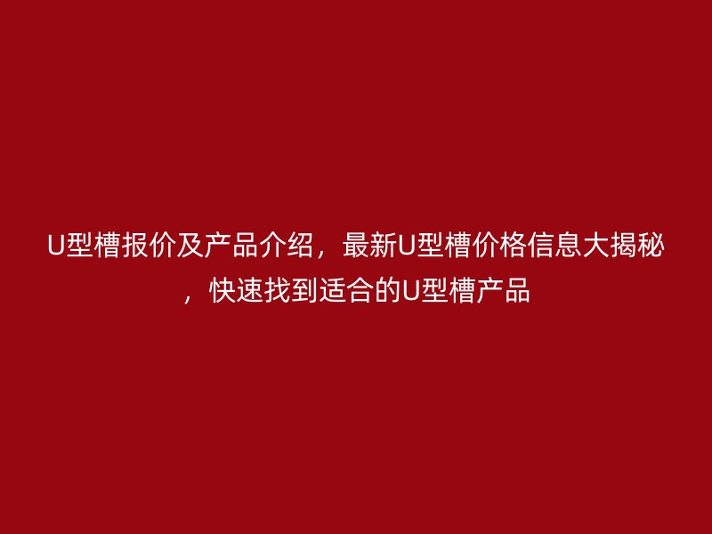 U型槽報價及產品介紹，最新U型槽價格信息大揭秘，快速找到適合的U型槽產品