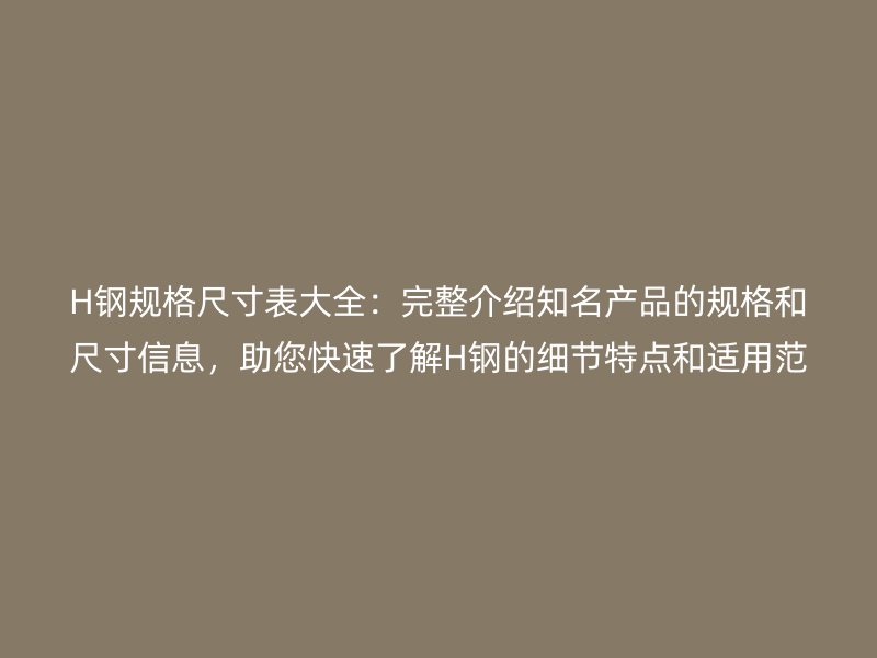 H鋼規(guī)格尺寸表大全：完整介紹知名產(chǎn)品的規(guī)格和尺寸信息，助您快速了解H鋼的細(xì)節(jié)特點(diǎn)和適用范圍
