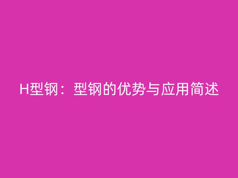 H型鋼：型鋼的優(yōu)勢與應用簡述