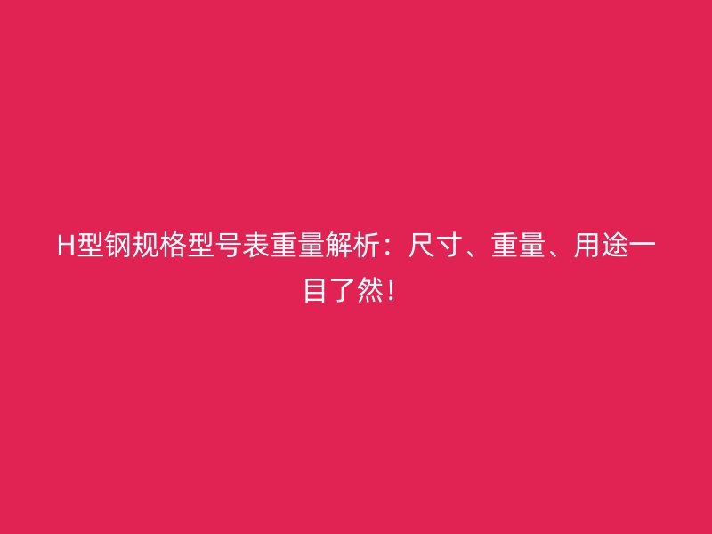 H型鋼規(guī)格型號表重量解析：尺寸、重量、用途一目了然！