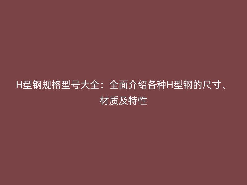 H型鋼規(guī)格型號大全：全面介紹各種H型鋼的尺寸、材質(zhì)及特性