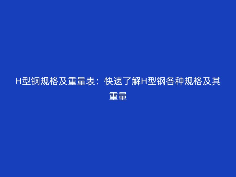 H型鋼規(guī)格及重量表：快速了解H型鋼各種規(guī)格及其重量