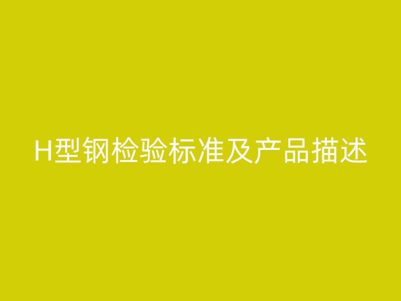 H型鋼檢驗(yàn)標(biāo)準(zhǔn)及產(chǎn)品描述