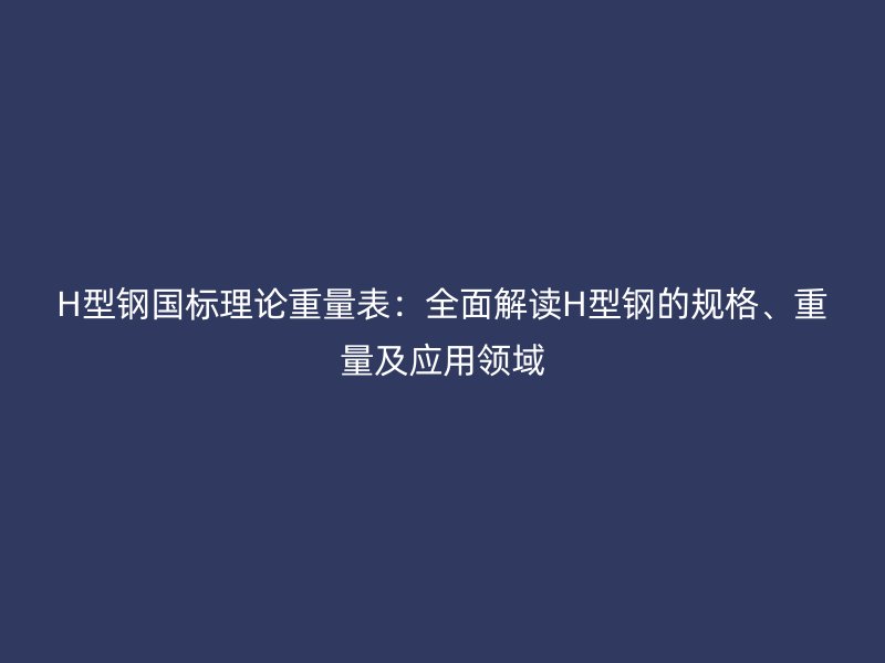 H型鋼國標理論重量表：全面解讀H型鋼的規(guī)格、重量及應用領域