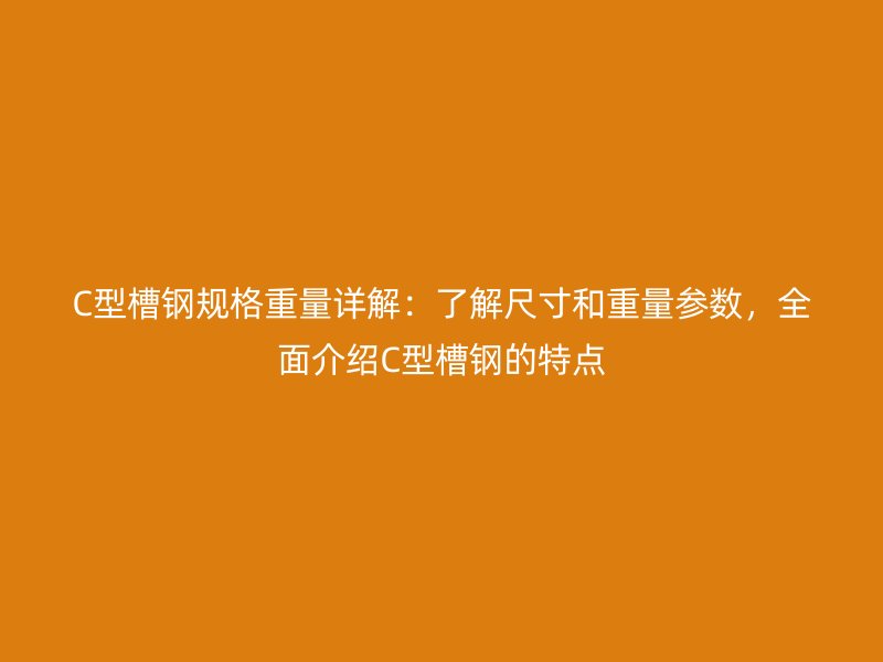 C型槽鋼規(guī)格重量詳解：了解尺寸和重量參數(shù)，全面介紹C型槽鋼的特點(diǎn)