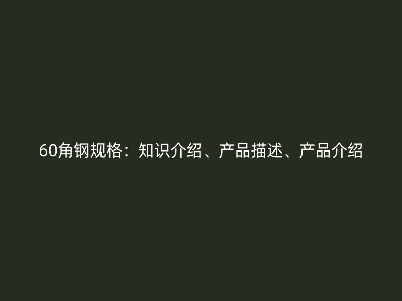 60角鋼規(guī)格：知識(shí)介紹、產(chǎn)品描述、產(chǎn)品介紹