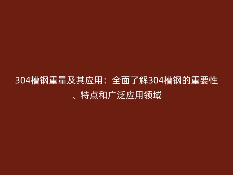 304槽鋼重量及其應用：全面了解304槽鋼的重要性、特點和廣泛應用領域