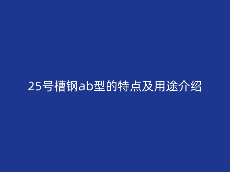 25號槽鋼ab型的特點及用途介紹