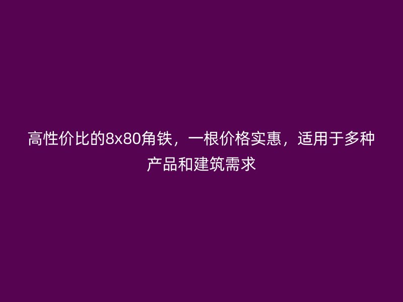 高性價(jià)比的8x80角鐵，一根價(jià)格實(shí)惠，適用于多種產(chǎn)品和建筑需求