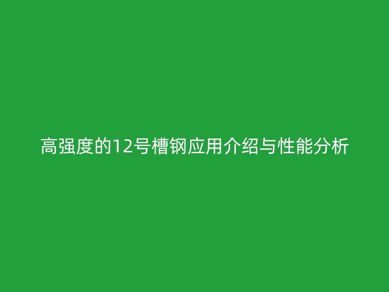 高強(qiáng)度的12號(hào)槽鋼應(yīng)用介紹與性能分析
