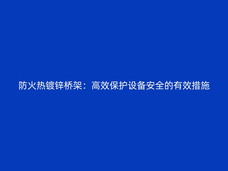 防火熱鍍鋅橋架：高效保護設備安全的有效措施