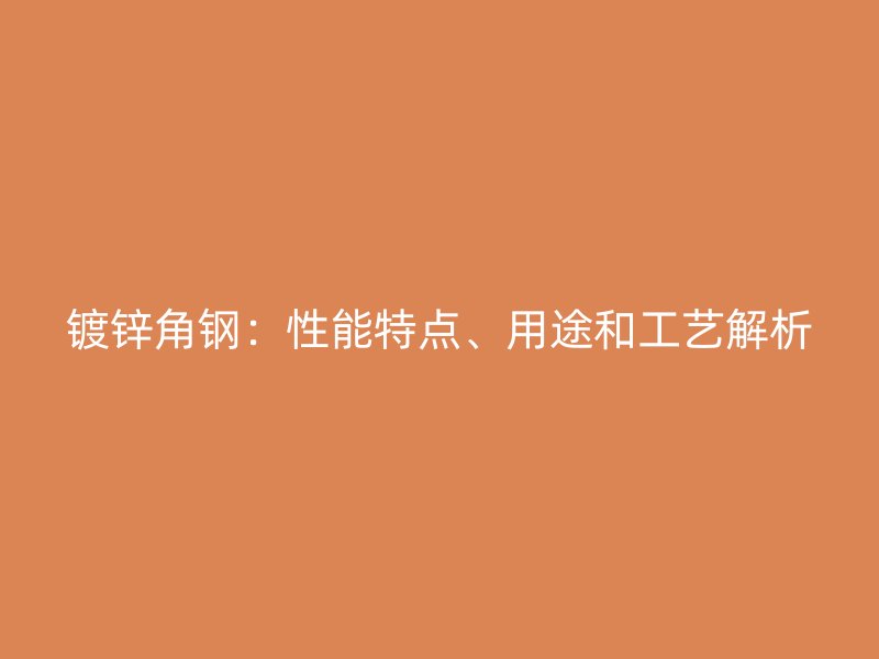 鍍鋅角鋼：性能特點、用途和工藝解析