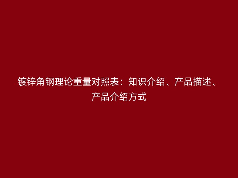 鍍鋅角鋼理論重量對照表：知識介紹、產(chǎn)品描述、產(chǎn)品介紹方式