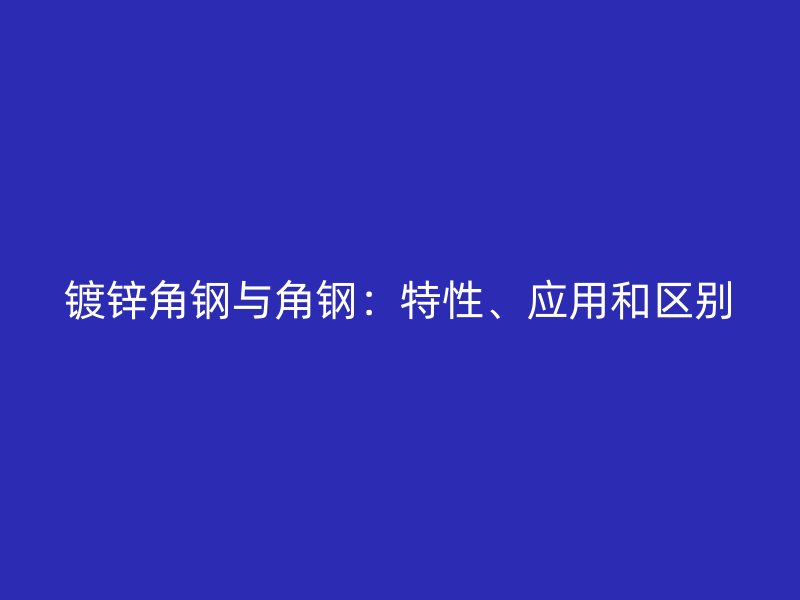 鍍鋅角鋼與角鋼：特性、應(yīng)用和區(qū)別