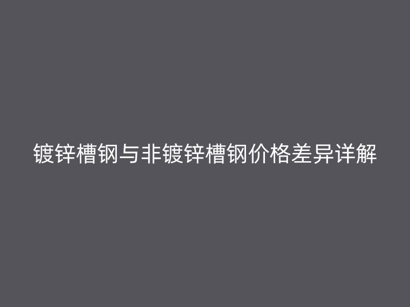 鍍鋅槽鋼與非鍍鋅槽鋼價(jià)格差異詳解