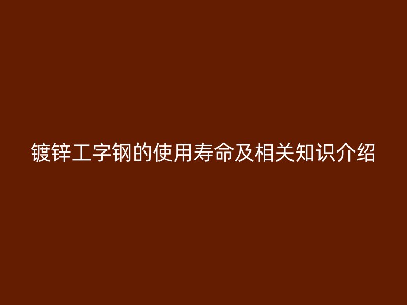鍍鋅工字鋼的使用壽命及相關(guān)知識介紹