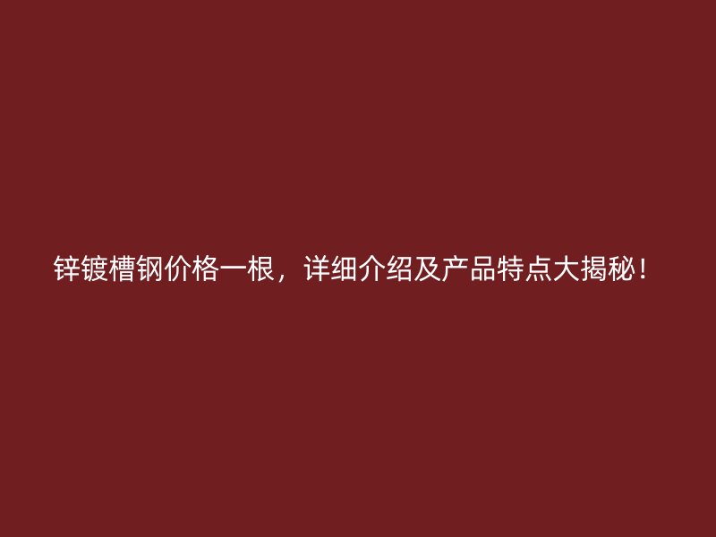 鋅鍍槽鋼價(jià)格一根，詳細(xì)介紹及產(chǎn)品特點(diǎn)大揭秘！