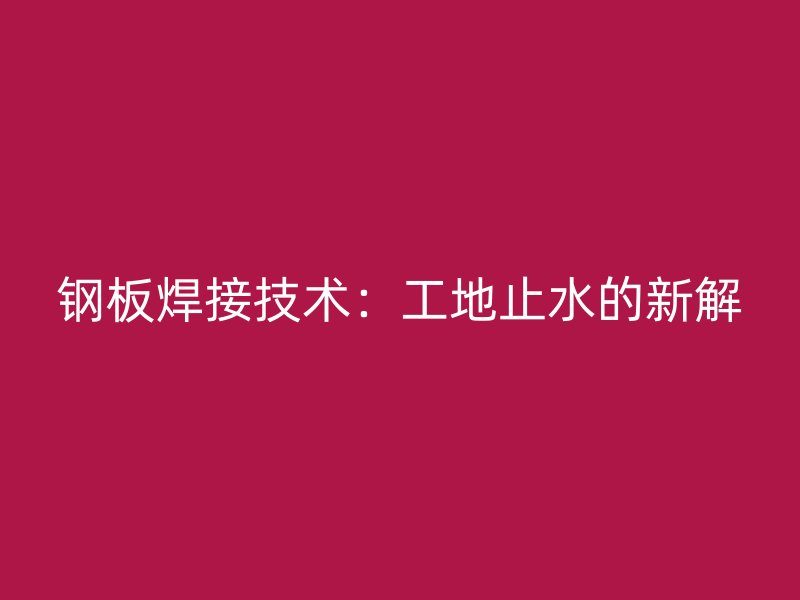 鋼板焊接技術(shù)：工地止水的新解