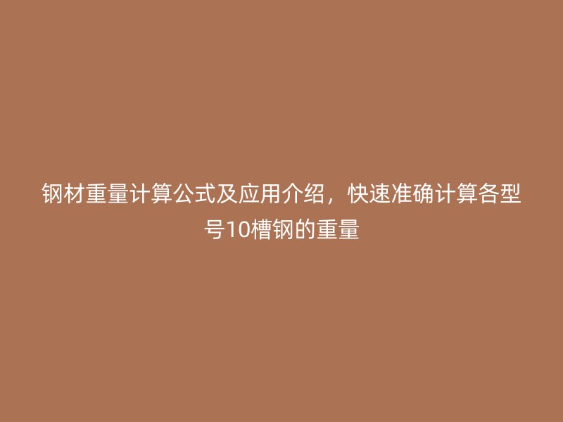 鋼材重量計(jì)算公式及應(yīng)用介紹，快速準(zhǔn)確計(jì)算各型號(hào)10槽鋼的重量