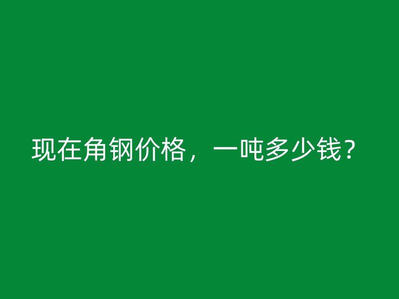現(xiàn)在角鋼價(jià)格，一噸多少錢？