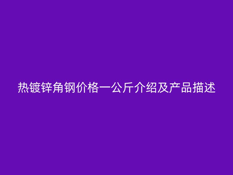 熱鍍鋅角鋼價(jià)格一公斤介紹及產(chǎn)品描述