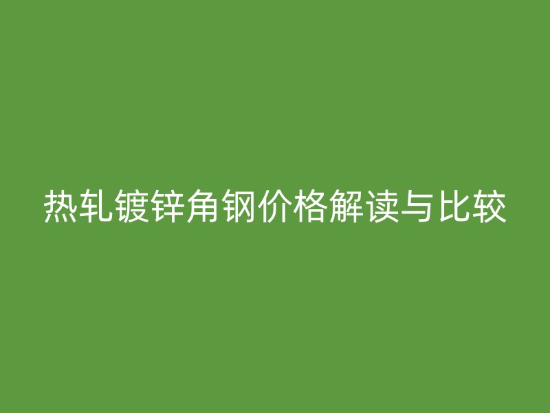 熱軋鍍鋅角鋼價格解讀與比較