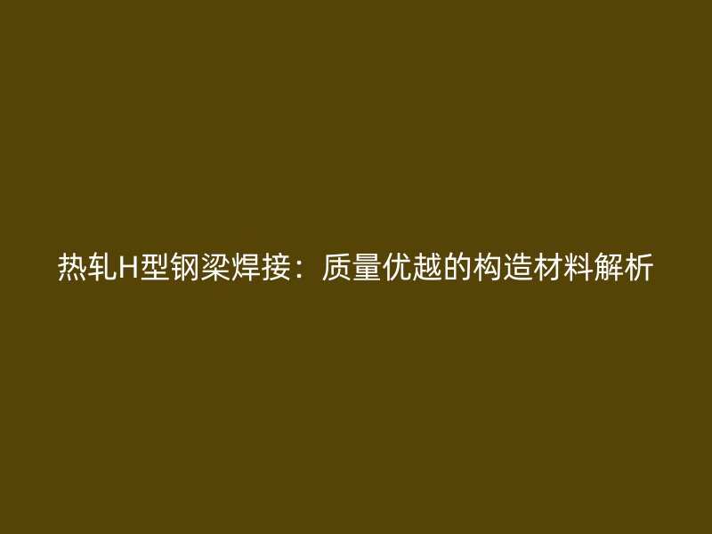 熱軋H型鋼梁焊接：質量優(yōu)越的構造材料解析