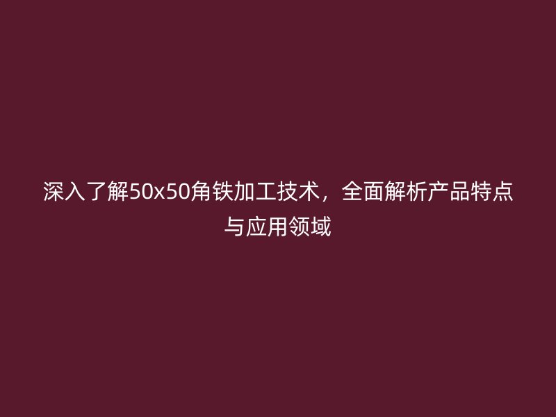 深入了解50x50角鐵加工技術(shù)，全面解析產(chǎn)品特點(diǎn)與應(yīng)用領(lǐng)域
