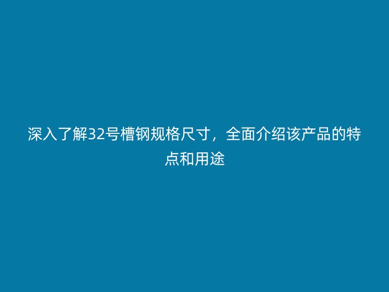 深入了解32號(hào)槽鋼規(guī)格尺寸，全面介紹該產(chǎn)品的特點(diǎn)和用途