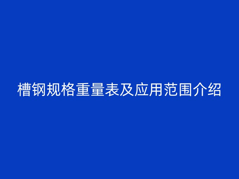 槽鋼規(guī)格重量表及應(yīng)用范圍介紹