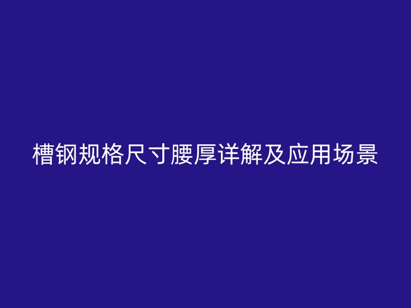 槽鋼規(guī)格尺寸腰厚詳解及應(yīng)用場景
