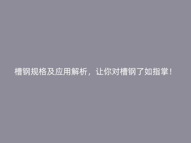 槽鋼規(guī)格及應(yīng)用解析，讓你對(duì)槽鋼了如指掌！