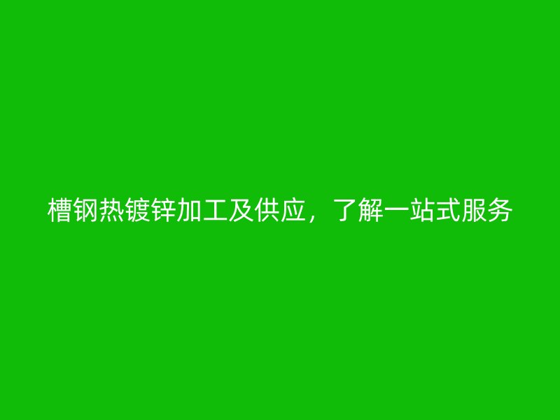 槽鋼熱鍍鋅加工及供應(yīng)，了解一站式服務(wù)