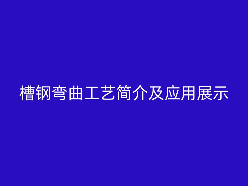 槽鋼彎曲工藝簡(jiǎn)介及應(yīng)用展示