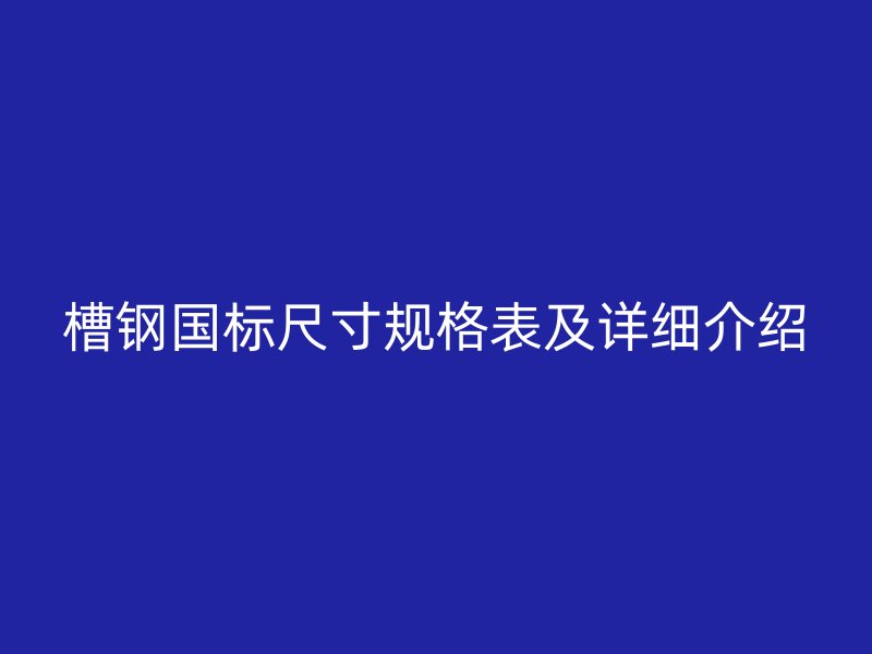 槽鋼國標尺寸規(guī)格表及詳細介紹