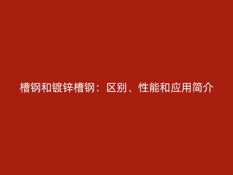 槽鋼和鍍鋅槽鋼：區(qū)別、性能和應(yīng)用簡介