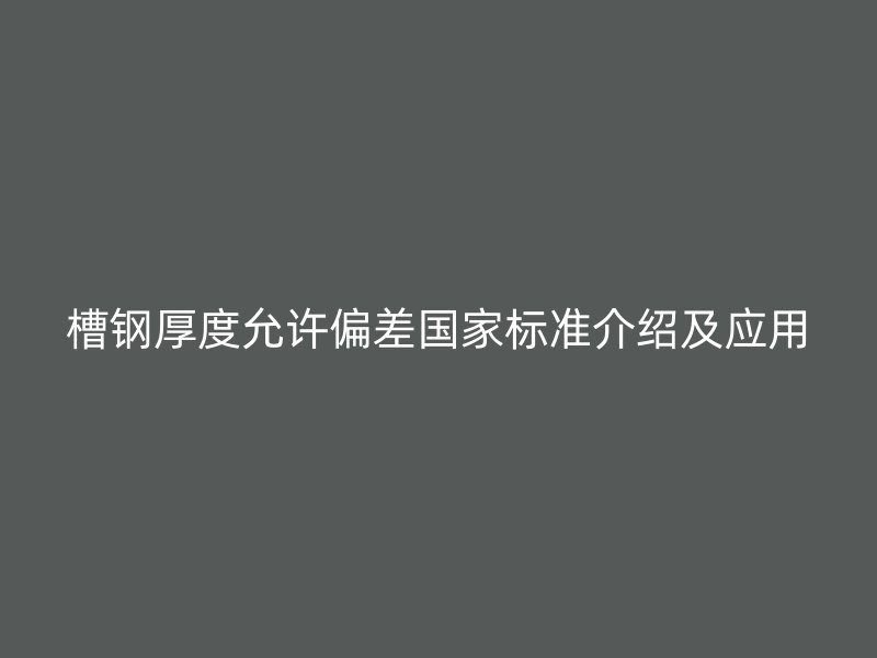 槽鋼厚度允許偏差國家標準介紹及應(yīng)用